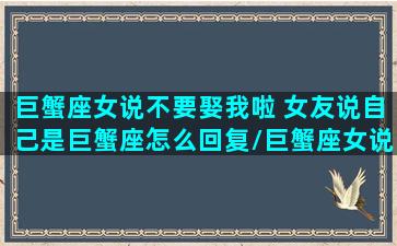 巨蟹座女说不要娶我啦 女友说自己是巨蟹座怎么回复/巨蟹座女说不要娶我啦 女友说自己是巨蟹座怎么回复-我的网站